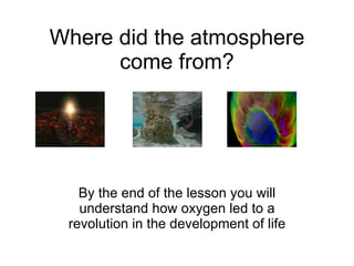 Where did the atmosphere come from? By the end of the lesson you will understand how oxygen led to a revolution in the development of life 
