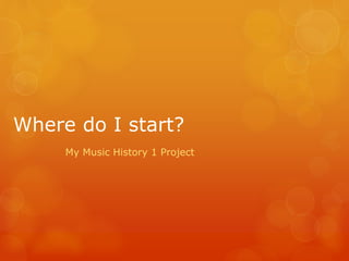 Where do I start?
My Music History 1 Project
 
