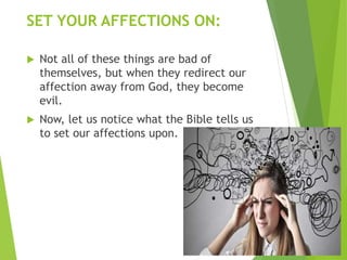 SET YOUR AFFECTIONS ON:
 Not all of these things are bad of
themselves, but when they redirect our
affection away from God, they become
evil.
 Now, let us notice what the Bible tells us
to set our affections upon.
 