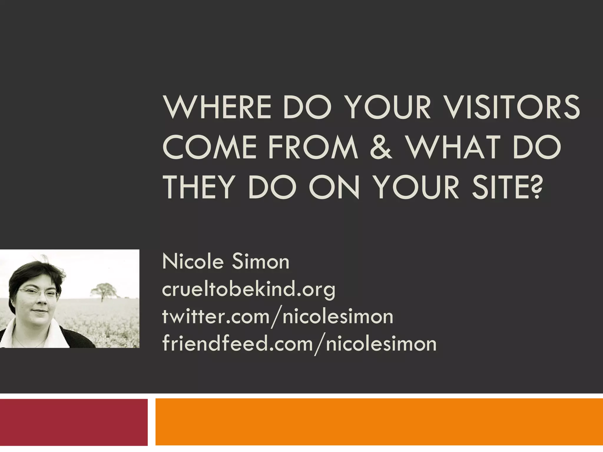 WHERE DO YOUR VISITORS COME FROM & WHAT DO THEY DO ON YOUR SITE?  Nicole Simon crueltobekind.org twitter.com/nicolesimon friendfeed.com/nicolesimon 