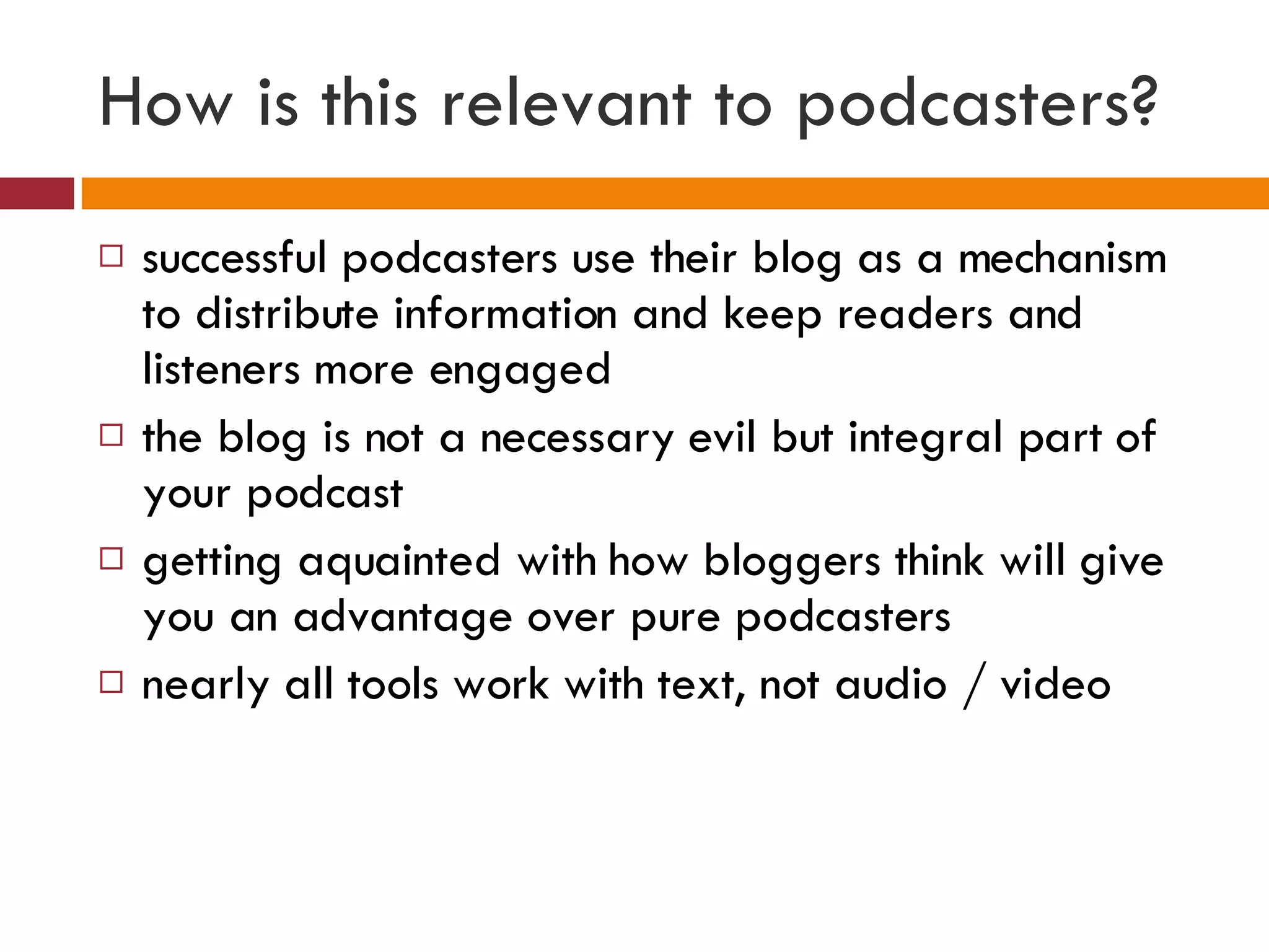 How is this relevant to podcasters? successful podcasters use their blog as a mechanism to distribute information and keep readers and listeners more engaged the blog is not a necessary evil but integral part of your podcast getting aquainted with how bloggers think will give you an advantage over pure podcasters nearly all tools work with text, not audio / video 