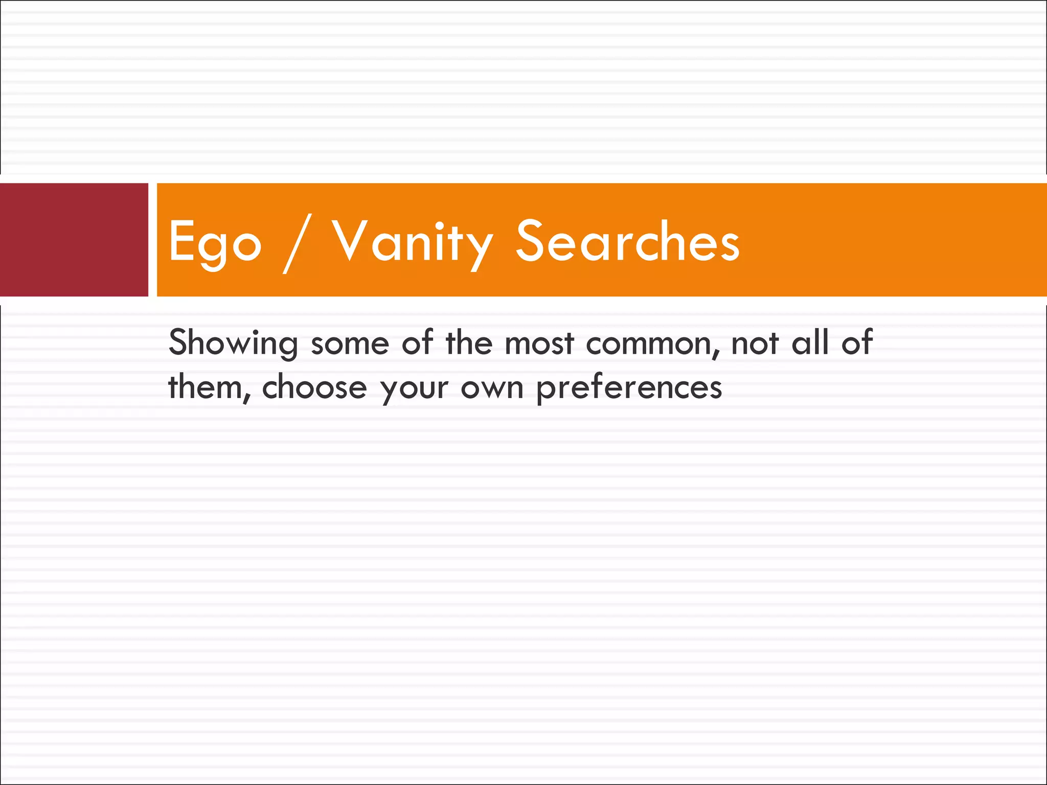 Showing some of the most common, not all of them, choose your own preferences Ego / Vanity Searches 