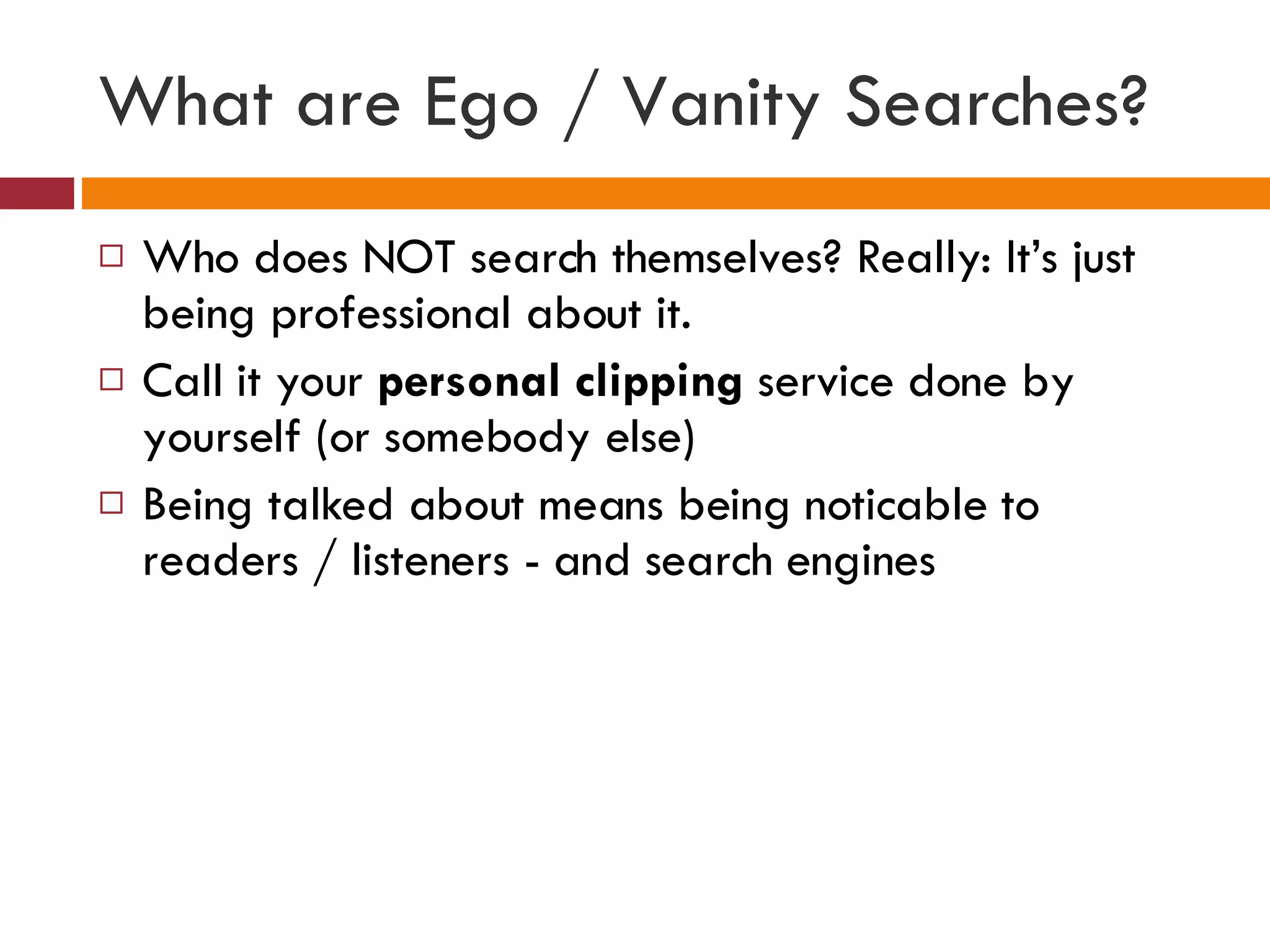 What are Ego / Vanity Searches? Who does NOT search themselves? Really: It’s just being professional about it.  Call it your  personal clipping  service done by yourself (or somebody else) Being talked about means being noticable to readers / listeners - and search engines 