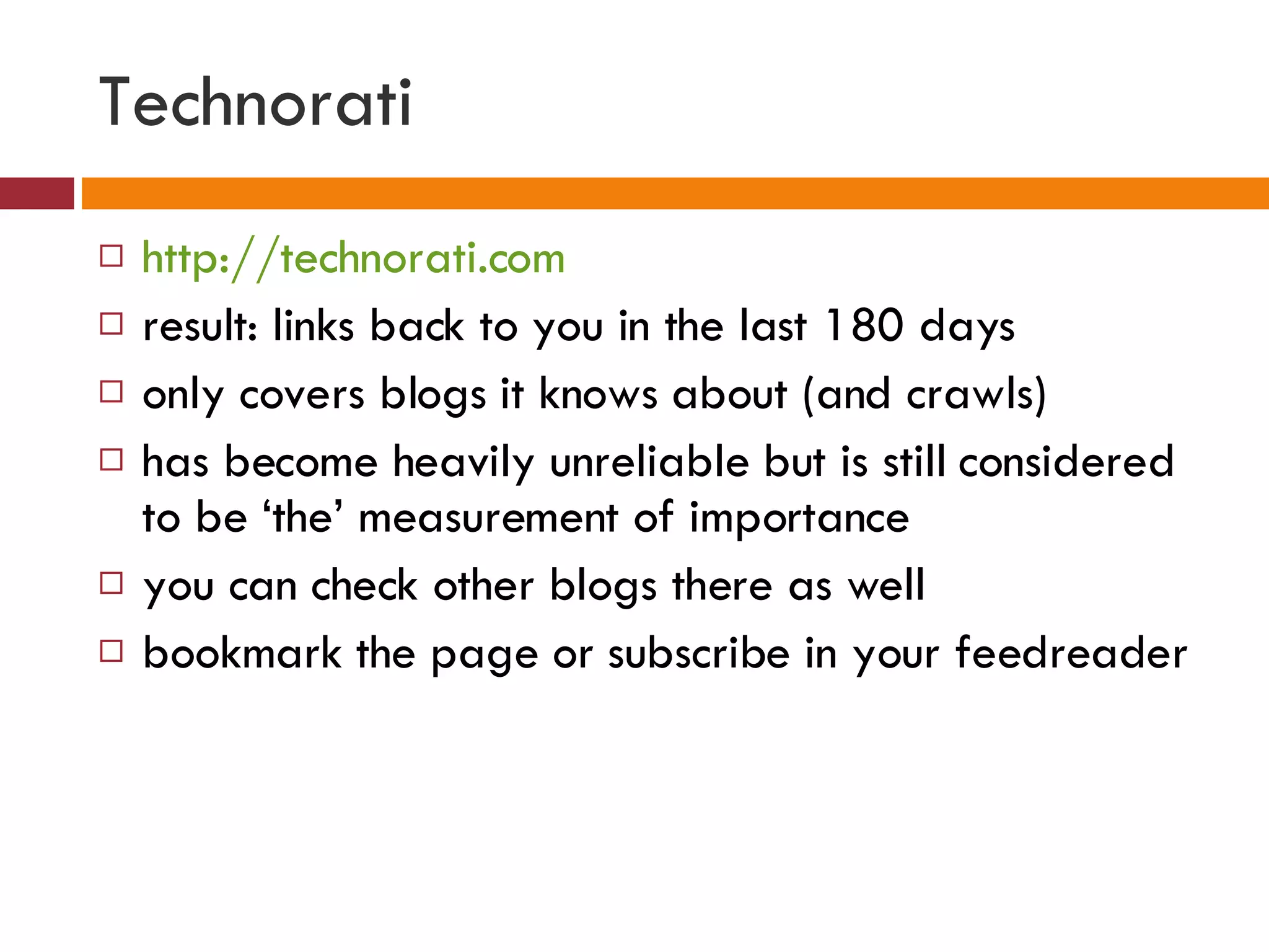 Technorati http://technorati.com result: links back to you in the last 180 days only covers blogs it knows about (and crawls)  has become heavily unreliable but is still considered to be ‘the’ measurement of importance you can check other blogs there as well bookmark the page or subscribe in your feedreader  