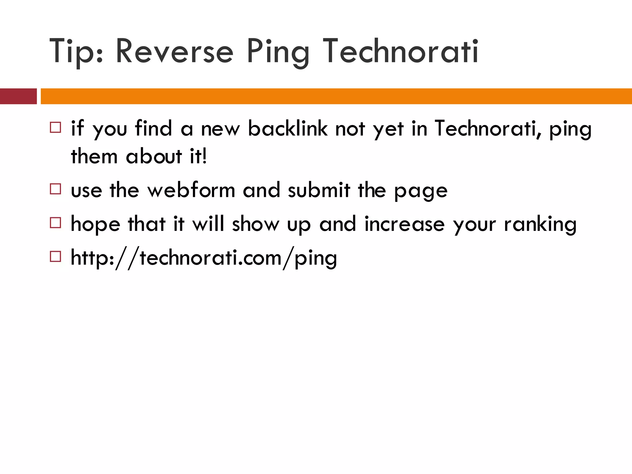 Tip: Reverse Ping Technorati if you find a new backlink not yet in Technorati, ping them about it! use the webform and submit the page  hope that it will show up and increase your ranking http://technorati.com/ping 