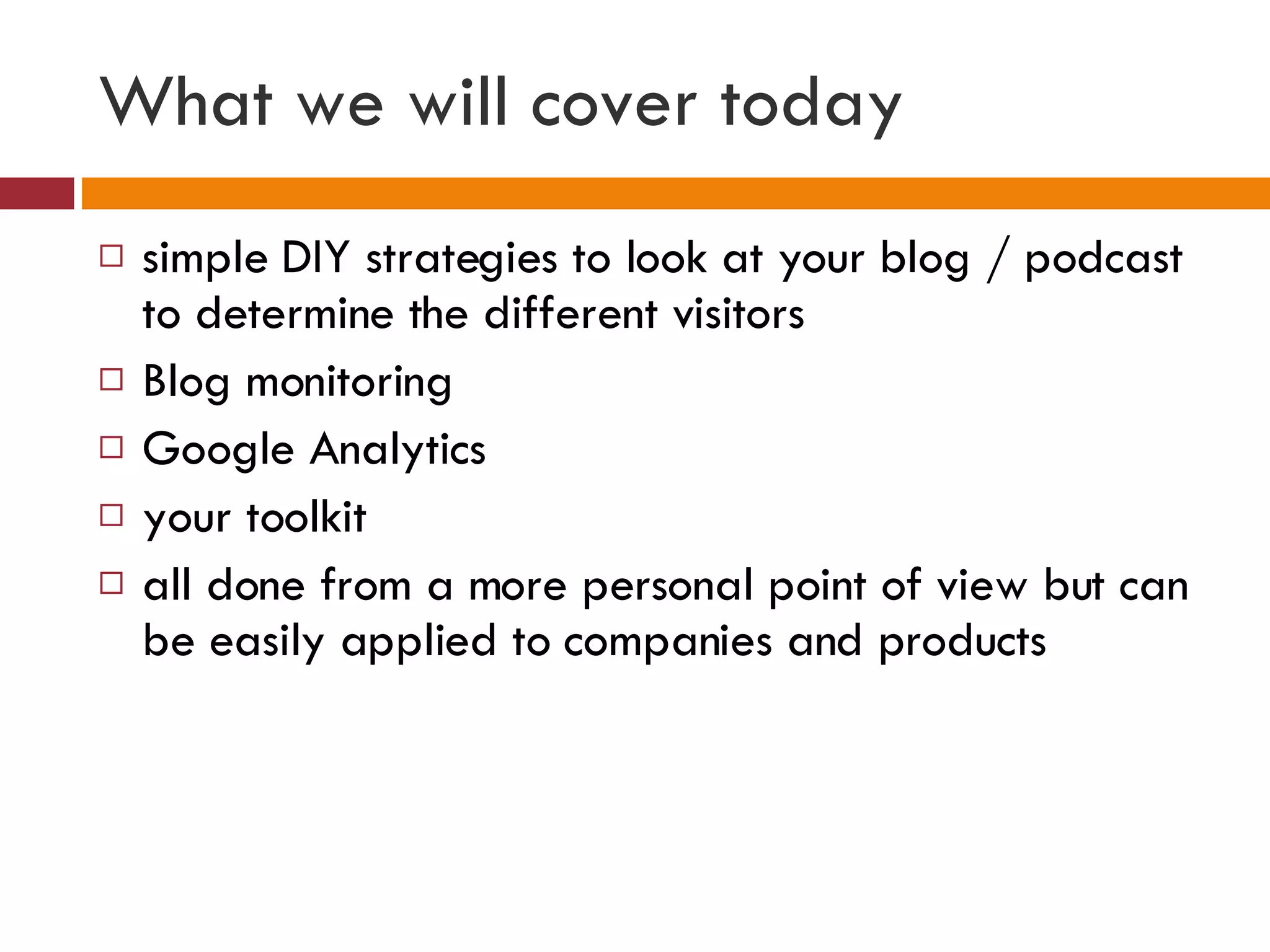 What we will cover today simple DIY strategies to look at your blog / podcast to determine the different visitors Blog monitoring Google Analytics your toolkit all done from a more personal point of view but can be easily applied to companies and products 