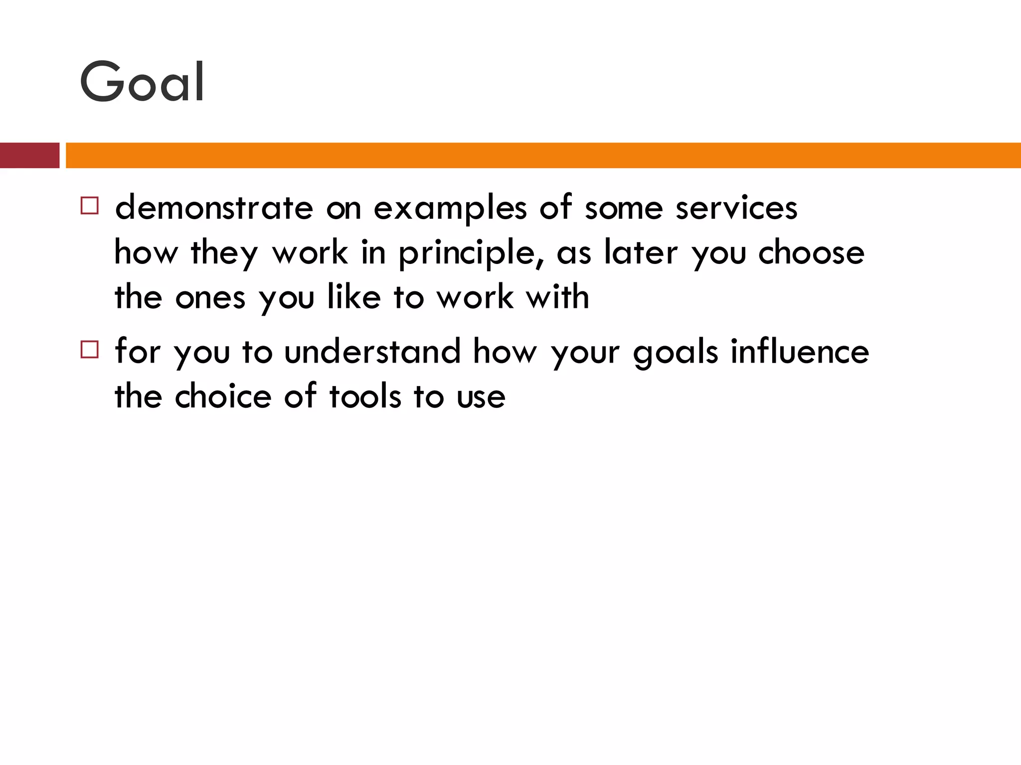 Goal demonstrate on examples of some services  how they work in principle, as later you choose the ones you like to work with for you to understand how your goals influence the choice of tools to use 