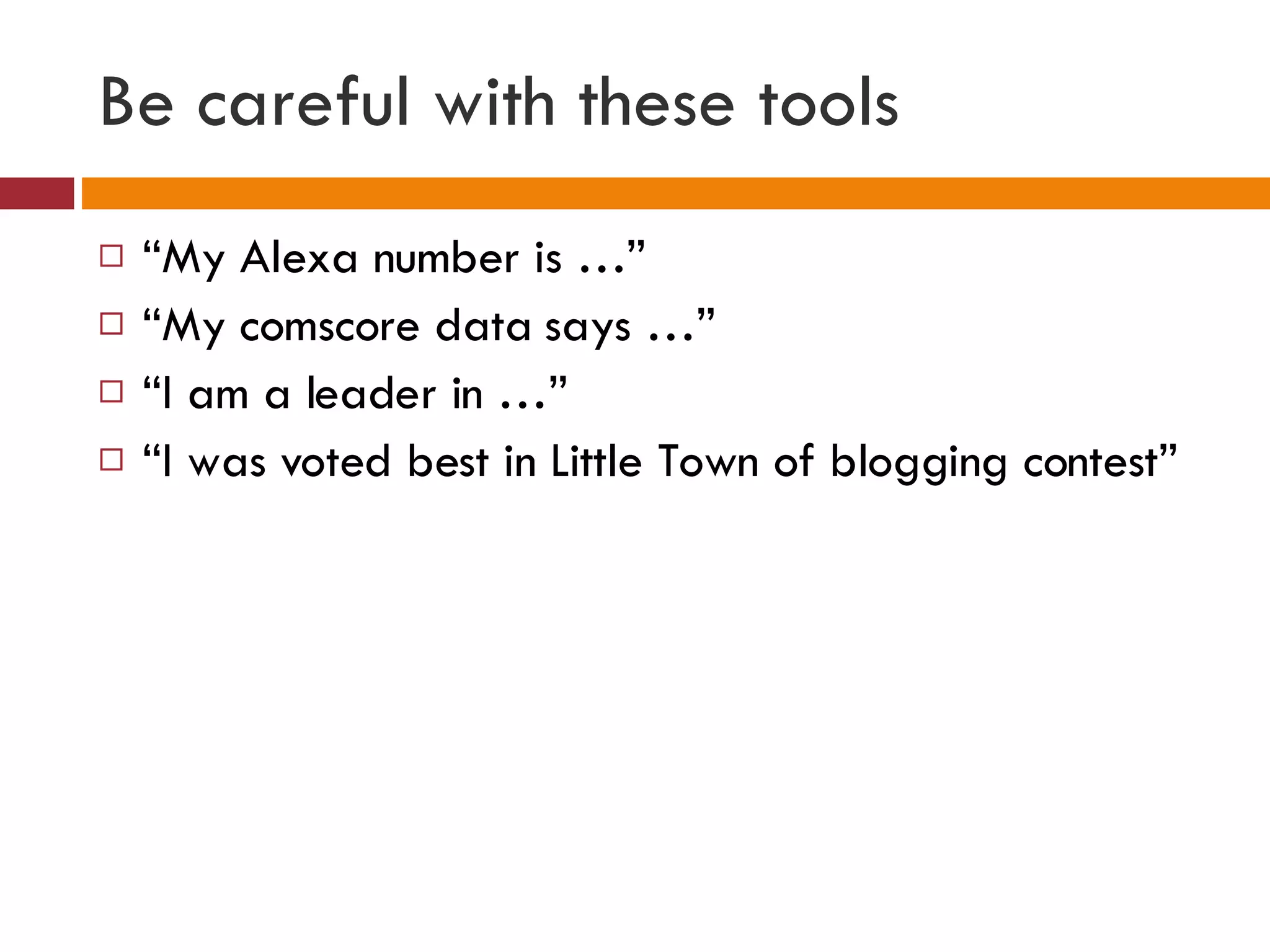 Be careful with these tools “ My Alexa number is …” “ My comscore data says …” “ I am a leader in …” “ I was voted best in Little Town of blogging contest” 