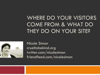 WHERE DO YOUR VISITORS COME FROM & WHAT DO THEY DO ON YOUR SITE?  Nicole Simon crueltobekind.org twitter.com/nicolesimon friendfeed.com/nicolesimon 