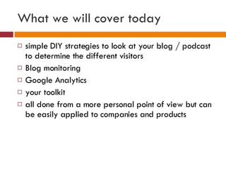 What we will cover today <ul><li>simple DIY strategies to look at your blog / podcast to determine the different visitors ...