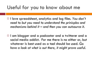 Useful for you to know about me <ul><li>I love spreadsheet, analytics and log files.  You don’t need to but you need to un...