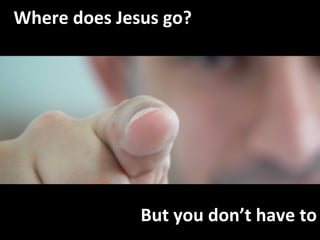 Where does Jesus go? But you don’t have to 