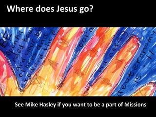 Where does Jesus go? See Mike Hasley if you want to be a part of Missions 
