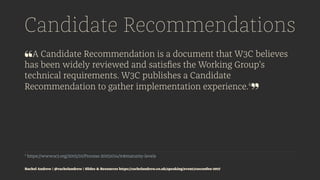 Candidate Recommendations
❝A Candidate Recommendation is a document that W3C believes
has been widely reviewed and satisﬁes the Working Group’s
technical requirements. W3C publishes a Candidate
Recommendation to gather implementation experience.4
❞
4
https://www.w3.org/2005/10/Process-20051014/tr#maturity-levels
Rachel Andrew | @rachelandrew | Slides & Resources https://rachelandrew.co.uk/speaking/event/cssconfeu-2017
 