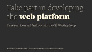 Take part in developing
the web platform
Share your ideas and feedback with the CSS Working Group
Rachel Andrew | @rachelandrew | Slides & Resources https://rachelandrew.co.uk/speaking/event/cssconfeu-2017
 