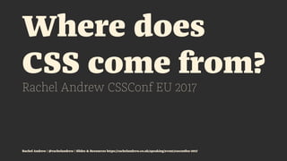 Where does
CSS come from?
Rachel Andrew CSSConf EU 2017
Rachel Andrew | @rachelandrew | Slides & Resources https://rachelandrew.co.uk/speaking/event/cssconfeu-2017
 