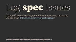 Log spec issues
CSS speciﬁcations have bugs too! Raise those as Issues on the CSS
WG GitHub at github.com/w3c/csswg-drafts...