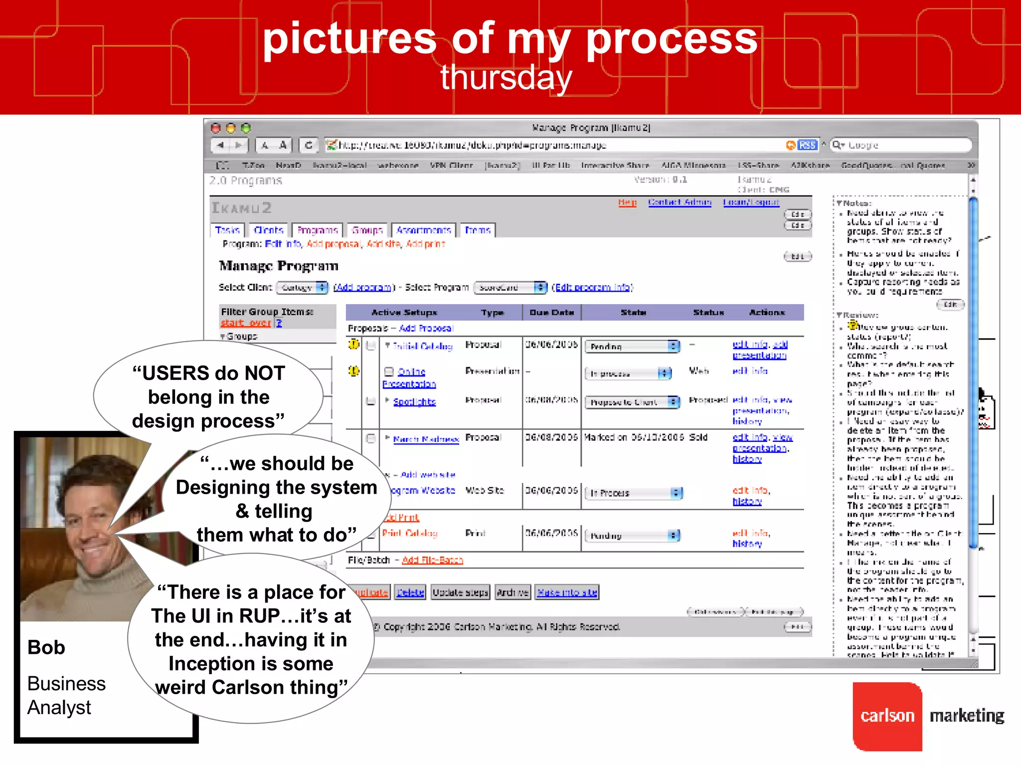 pictures of my process thursday   “ USERS do NOT belong in the design process” “… we should be Designing the system & telling  them what to do” “ There is a place for The UI in RUP…it’s at the end…having it in Inception is some weird Carlson thing” Bob Business Analyst 