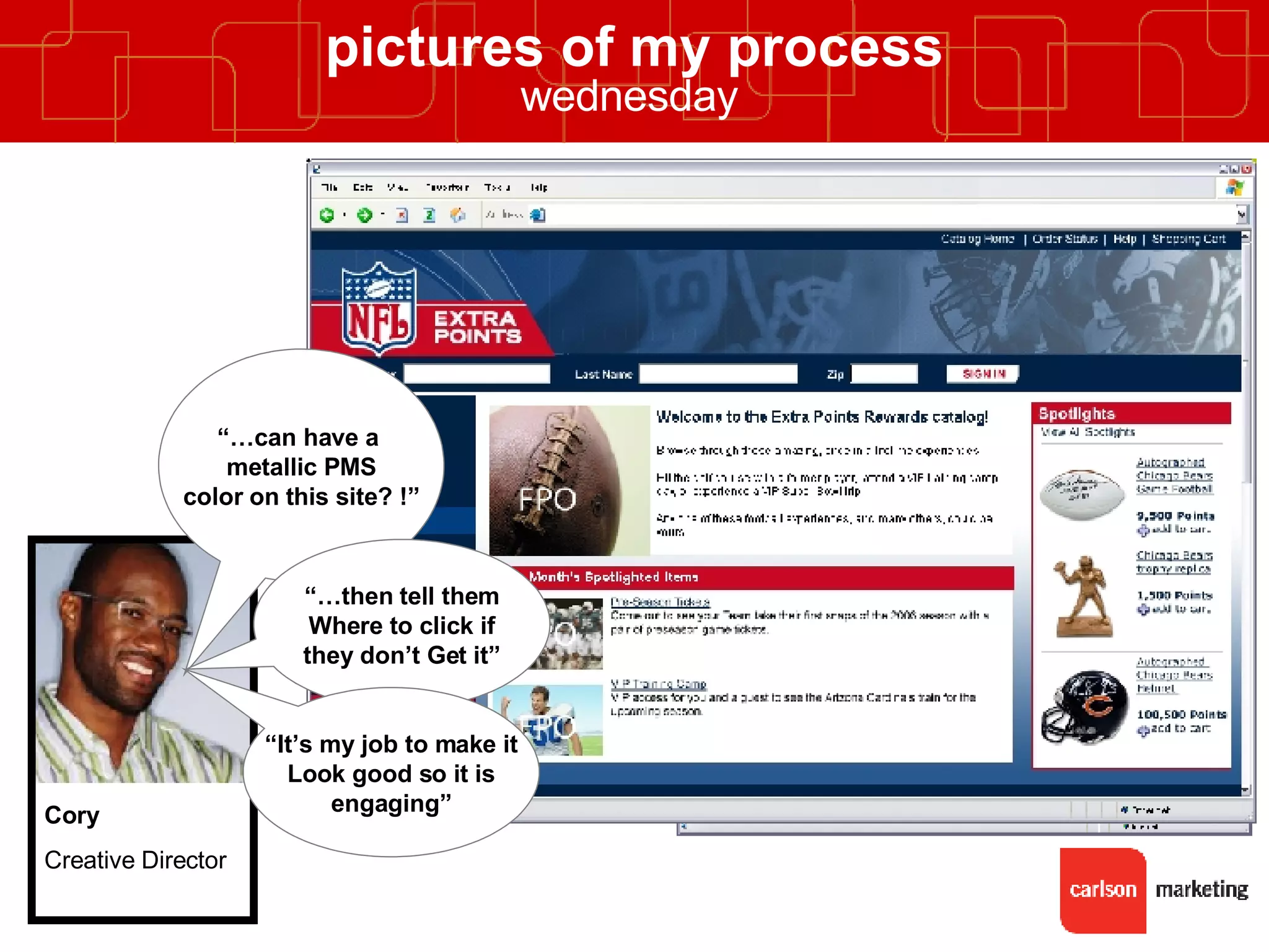 pictures of my process wednesday   “… can have a  metallic PMS color on this site? !” “… then tell them Where to click if they don’t Get it” “ It’s my job to make it Look good so it is engaging” Cory Creative Director 