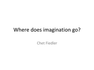 Where does imagination go? Chet Fiedler 