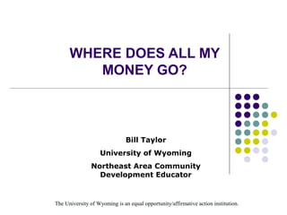 The University of Wyoming is an equal opportunity/affirmative action institution.The University of Wyoming is an equal opportunity/affirmative action institution.
WHERE DOES ALL MY
MONEY GO?
Bill Taylor
University of Wyoming
Northeast Area Community
Development Educator
 