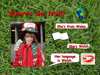 Where’s she from? She’s Welsh. Her language is Welsh. She’s from Wales. 