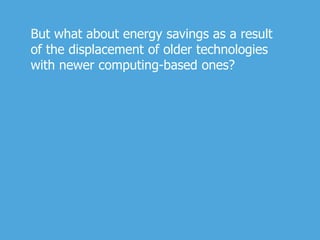 But what about energy savings as a result
of the displacement of older technologies
with newer computing-based ones?
 