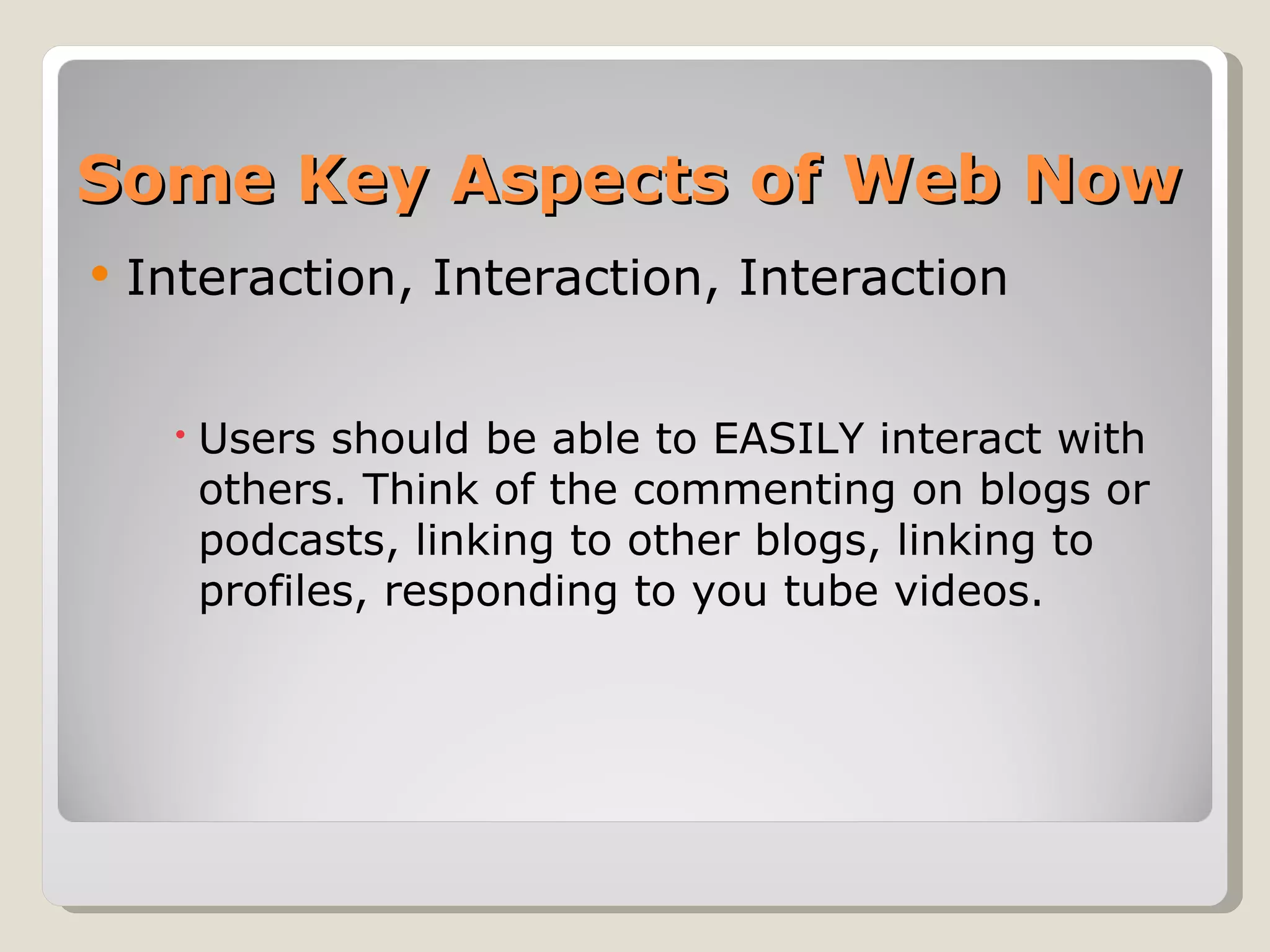Some Key Aspects of Web Now Interaction, Interaction, Interaction  Users should be able to EASILY interact with others. Think of the commenting on blogs or podcasts, linking to other blogs, linking to profiles, responding to you tube videos. 
