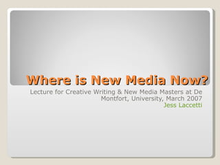 Where is New Media Now? Lecture for Creative Writing & New Media Masters at De Montfort, University, March 2007 Jess Laccetti 