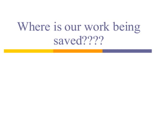 Where is our work being saved???? 