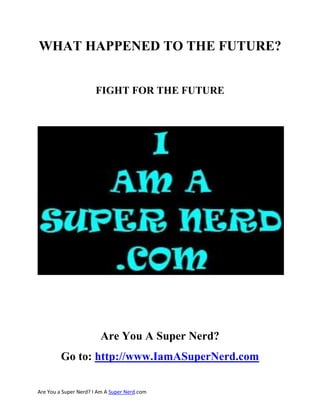 WHAT HAPPENED TO THE FUTURE?


                      FIGHT FOR THE FUTURE




                        Are You A Super Nerd?
         Go to: http://www.IamASuperNerd.com

Are You a Super Nerd? I Am A Super Nerd.com
 