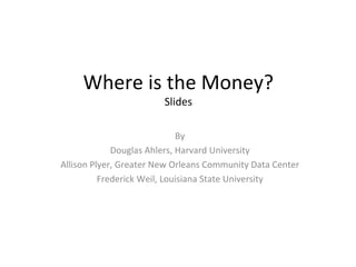 Where is the Money? Slides By Douglas Ahlers, Harvard University Allison Plyer, Greater New Orleans Community Data Center Frederick Weil, Louisiana State University 