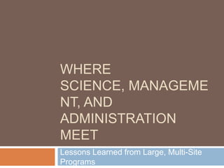 WHERE
SCIENCE, MANAGEME
NT, AND
ADMINISTRATION
MEET
Lessons Learned from Large, Multi-Site
Programs
 