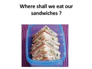 Where shall we eat our sandwiches ? 
