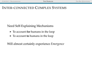 CONTEXT / BACKGROUND THE PROBLEM THE BIG QUESTIONS
INTER-CONNECTED COMPLEX SYSTEMS
Need Self-Explaining Mechanisms
To account for humans in the loop
To account to humans in the loop
Will almost certainly experience Emergence
 