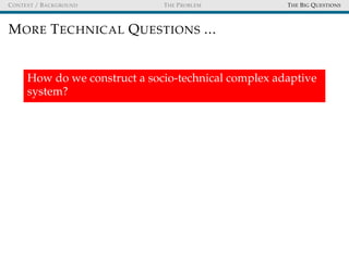 CONTEXT / BACKGROUND THE PROBLEM THE BIG QUESTIONS
MORE TECHNICAL QUESTIONS ...
How do we construct a socio-technical complex adaptive
system?
 