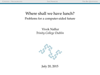 CONTEXT / BACKGROUND THE PROBLEM THE BIG QUESTIONS
Where shall we have lunch?
Problems for a computer-aided future
Vivek Nallur
Trinity College Dublin
July 20, 2015
 