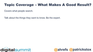 @patrickstox
@ahrefs
Topic Coverage – What Makes A Good Result?
Covers what people search.
Talk about the things they want to know. Be the expert.
 