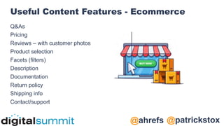 @patrickstox
@ahrefs
Useful Content Features - Ecommerce
Q&As
Pricing
Reviews – with customer photos
Product selection
Facets (filters)
Description
Documentation
Return policy
Shipping info
Contact/support
 