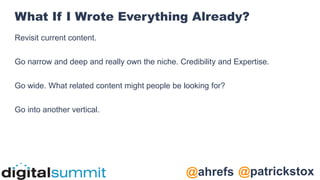@patrickstox
@ahrefs
What If I Wrote Everything Already?
Revisit current content.
Go narrow and deep and really own the niche. Credibility and Expertise.
Go wide. What related content might people be looking for?
Go into another vertical.
 