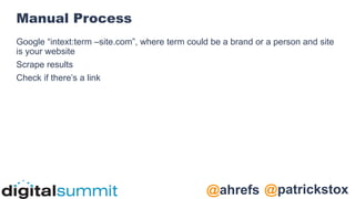 @patrickstox
@ahrefs
Manual Process
Google “intext:term –site.com”, where term could be a brand or a person and site
is your website
Scrape results
Check if there’s a link
 