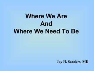 Where We Are And Where We Need To Be Jay H. Sanders, MD 