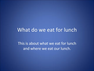 What do we eat for lunch This is about what we eat for lunch and where we eat our lunch. 
