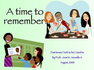 A time to  remember! Past tense/ Verb to be/ Used to By Profr. José M. Jaramillo S. August, 2008 