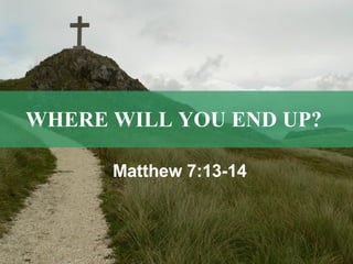 WHERE WILL YOU END UP?   Matthew 7:13-14   