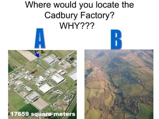 Where would you locate the Cadbury Factory? WHY???  A B 