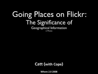 Going Places on Flickr:
    The Signiﬁcance of
      Geographical Information
                in Photos




        Catt (with Cope)
            Where 2.0 2008
 