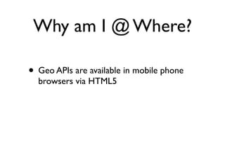Why am I @ Where?

• Geo APIs are available in mobile phone
  browsers via HTML5
 