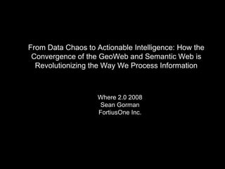 From Data Chaos to Actionable Intelligence: How the Convergence of the GeoWeb and Semantic Web is Revolutionizing the Way We Process Information Where 2.0 2008 Sean Gorman FortiusOne Inc. 