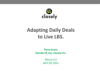 Adapting Daily Dealsto Live LBS.Perry Evansfounder & ceo, Closely Inc.Where 2.0April 20, 2011 